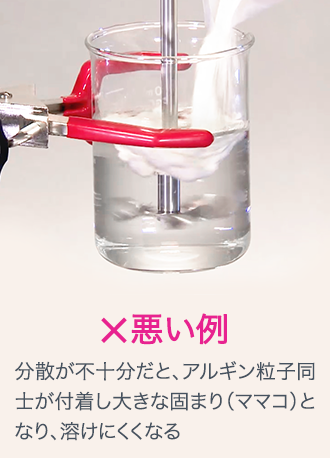 ×悪い例 分散が不十分だと、アルギン粒子同士が付着し大きな固まり（ママコ）となり、溶けにくくなる